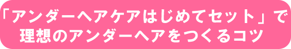 「アンダーヘアケアはじめてセット」で理想のアンダーヘアをつくるコツ
