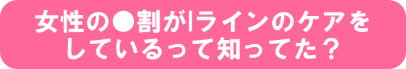 女性の●割がIラインのケアをしているって知ってた? 女性の●割がIラインのケアをしているって知ってた?