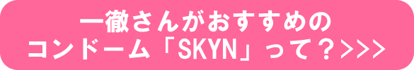 一徹さんがおすすめのコンドーム「SKYN」って? 一徹さんがおすすめのコンドーム「SKYN」って?