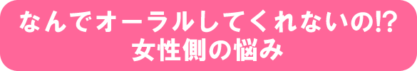 なんでオーラルしてくれないの なんでオーラルしてくれないの