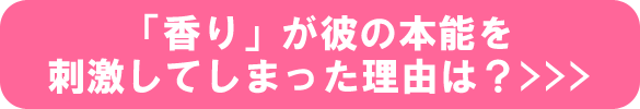 「香り」が彼の本能を刺激してしまった理由は？