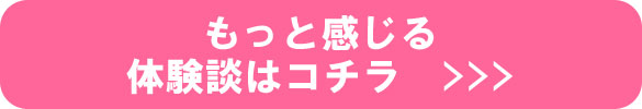 もっと感じる体験談はコチラ